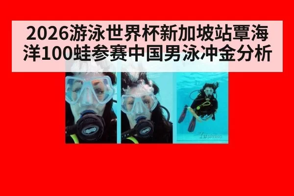 2026游泳世界杯新加坡站覃海洋100蛙参赛中国男泳冲金分析