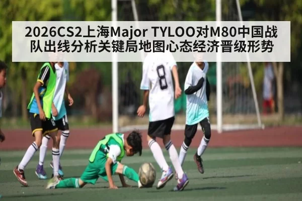 2026CS2上海Major TYLOO对M80中国战队出线分析关键局地图心态经济晋级形势