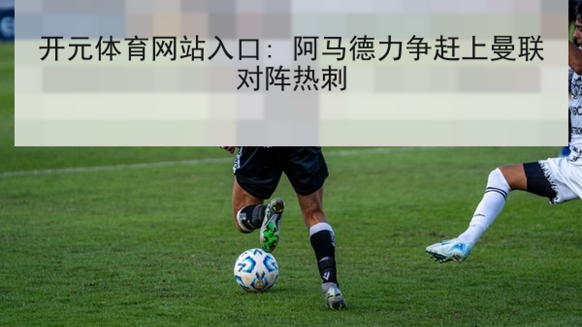 开元体育网站入口: 阿马德力争赶上曼联对阵热刺