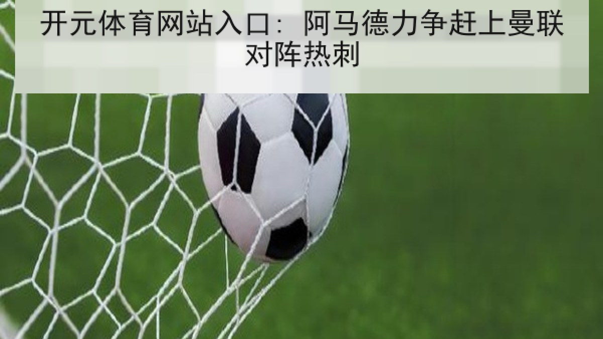 开元体育网站入口: 阿马德力争赶上曼联对阵热刺