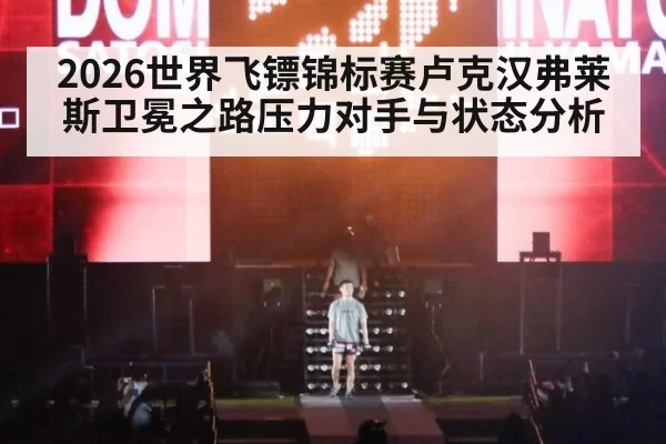 2026世界飞镖锦标赛卢克汉弗莱斯卫冕之路压力对手与状态分析